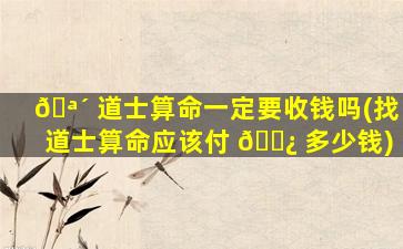 🪴 道士算命一定要收钱吗(找道士算命应该付 🌿 多少钱)
